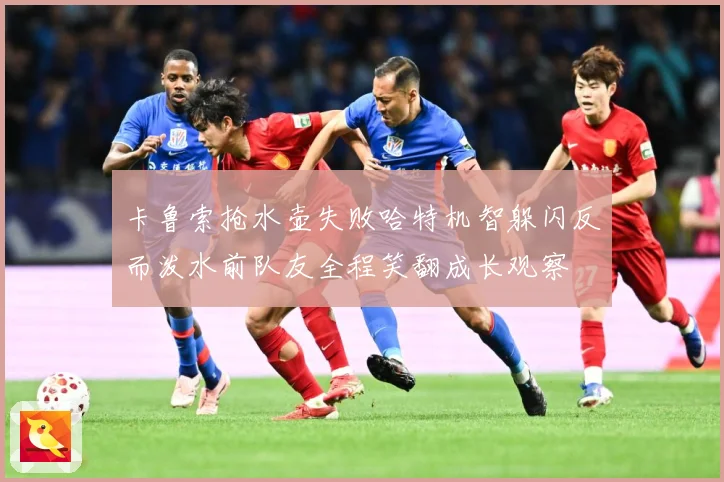 卡鲁索抢水壶失败哈特机智躲闪反而泼水前队友全程笑翻成长观察