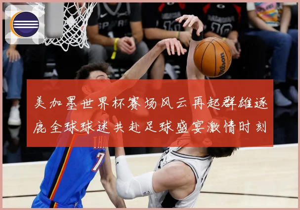 美加墨世界杯赛场风云再起群雄逐鹿全球球迷共赴足球盛宴激情时刻数据研判