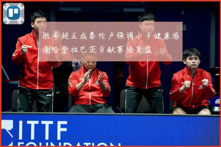 胜率超五成泰伦卢强调小卡健康感谢哈登祖巴茨贡献赛场复盘