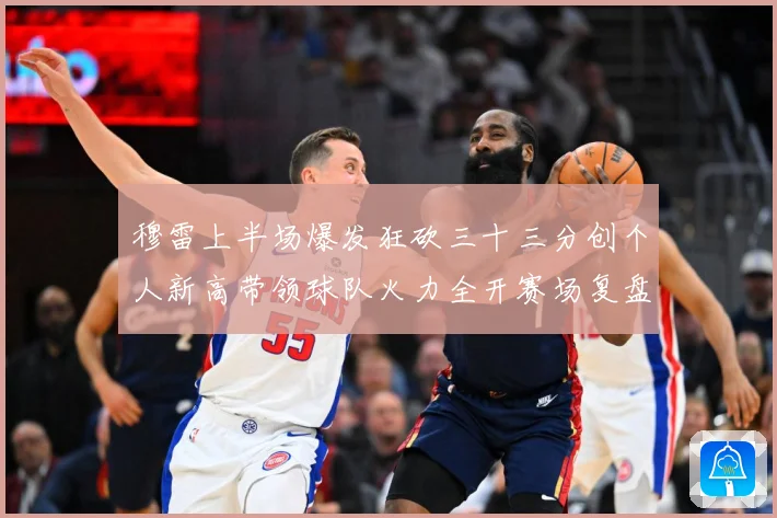 穆雷上半场爆发狂砍三十三分创个人新高带领球队火力全开赛场复盘