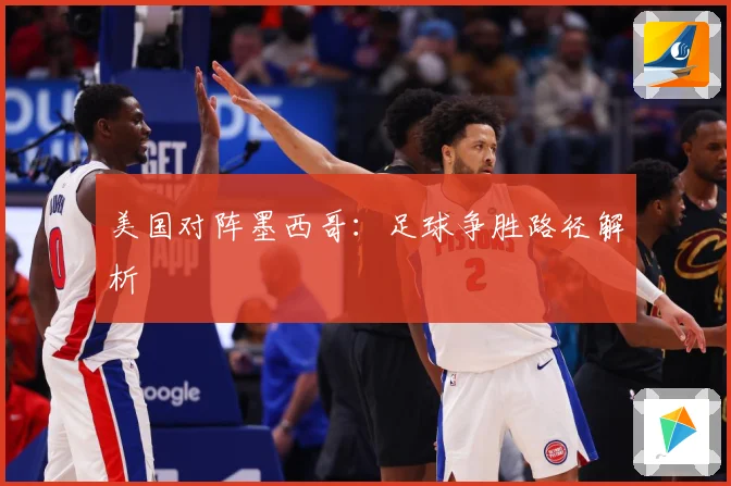 美国对阵墨西哥：足球争胜路径解析