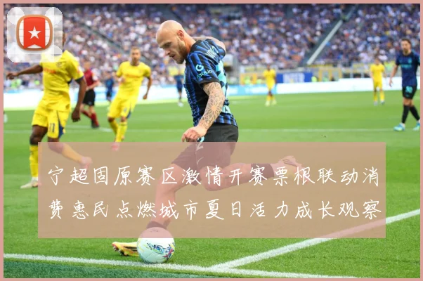 宁超固原赛区激情开赛票根联动消费惠民点燃城市夏日活力成长观察