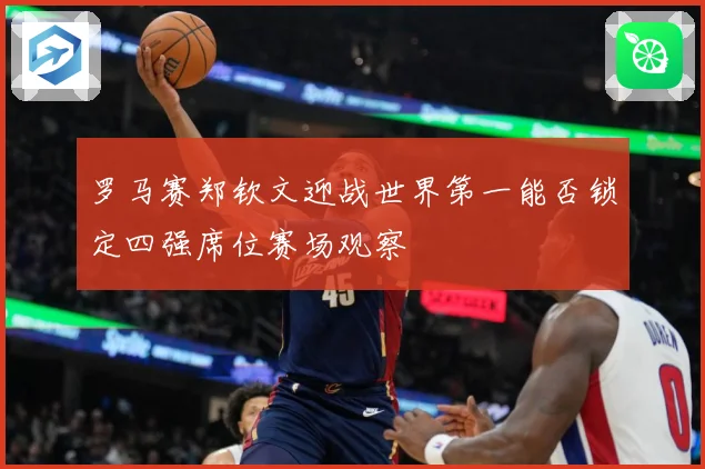 罗马赛郑钦文迎战世界第一能否锁定四强席位赛场观察