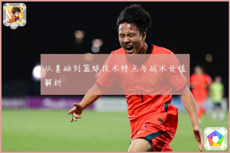 从基础到篮球技术特点与战术价值解析