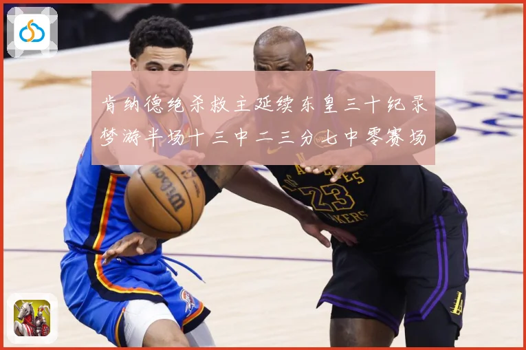 肯纳德绝杀救主延续东皇三十纪录梦游半场十三中二三分七中零赛场复盘