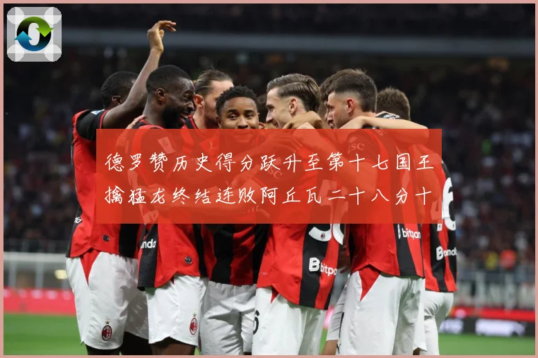 德罗赞历史得分跃升至第十七国王擒猛龙终结连败阿丘瓦二十八分十赛场复盘