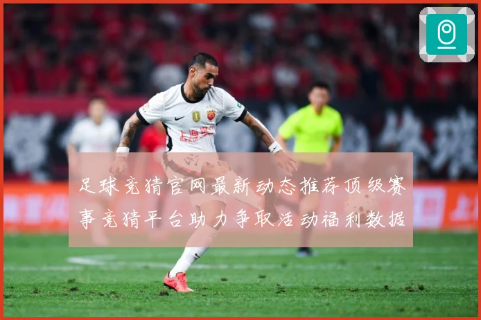 足球竞猜官网最新动态推荐顶级赛事竞猜平台助力争取活动福利数据研判