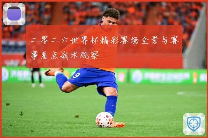 二零二六世界杯精彩赛场全景与赛事看点战术观察