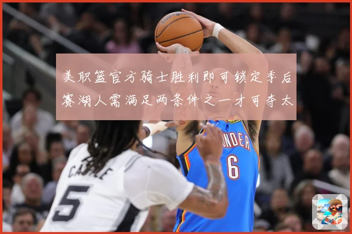 美职篮官方骑士胜利即可锁定季后赛湖人需满足两条件之一才可夺太赛场复盘