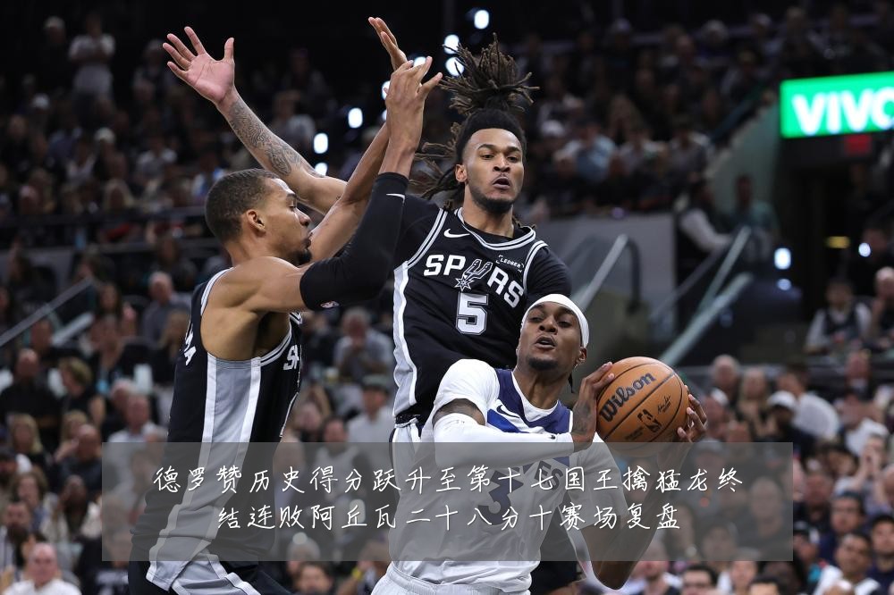 德罗赞历史得分跃升至第十七国王擒猛龙终结连败阿丘瓦二十八分十赛场复盘