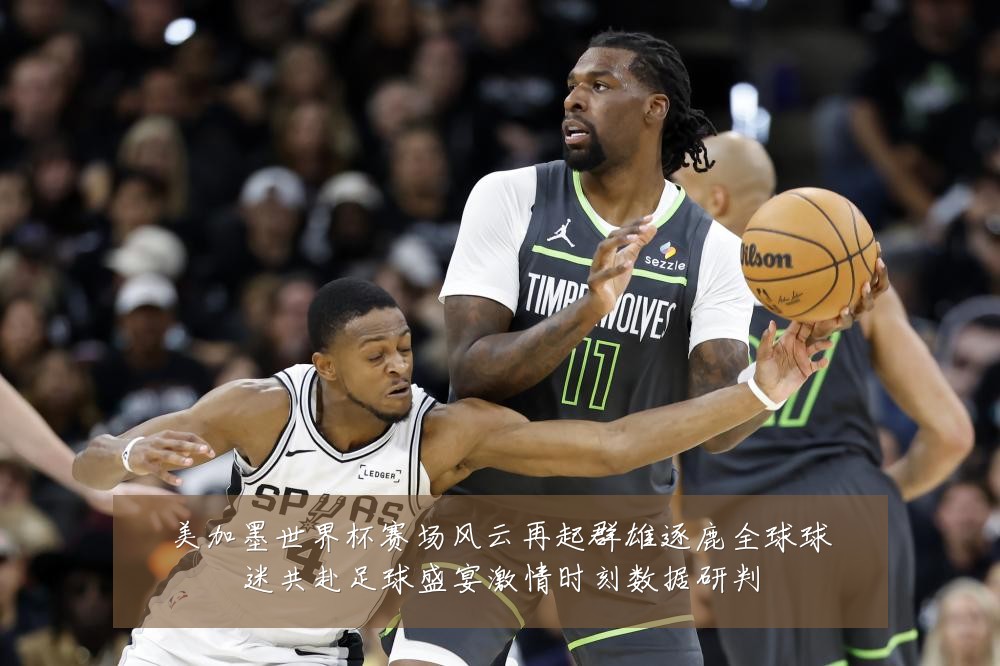 美加墨世界杯赛场风云再起群雄逐鹿全球球迷共赴足球盛宴激情时刻数据研判