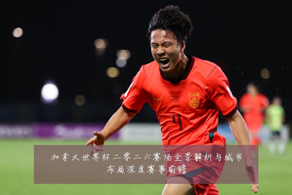 加拿大世界杯二零二六赛场全景解析与城市布局深度赛事前瞻