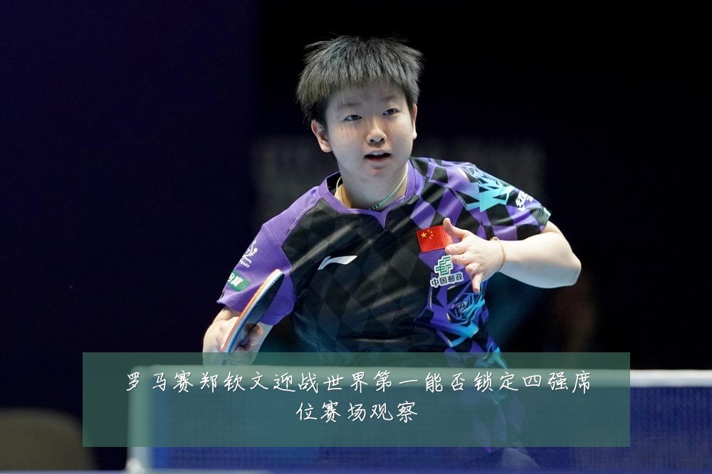 罗马赛郑钦文迎战世界第一能否锁定四强席位赛场观察