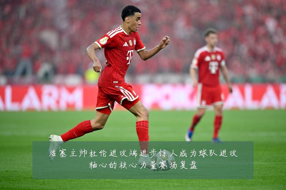 活塞主帅杜伦进攻端进步惊人成为球队进攻轴心的核心力量赛场复盘
